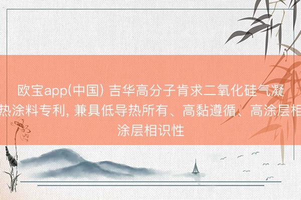 欧宝app(中国) 吉华高分子肯求二氧化硅气凝胶隔热涂料专利， 兼具低导热所有、高黏遵循、高涂层相识性