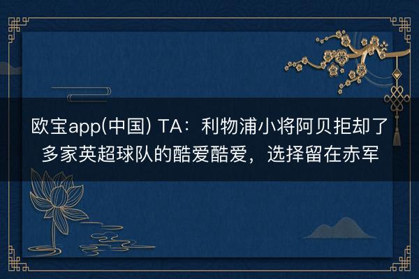 欧宝app(中国) TA：利物浦小将阿贝拒却了多家英超球队的酷爱酷爱，选择留在赤军