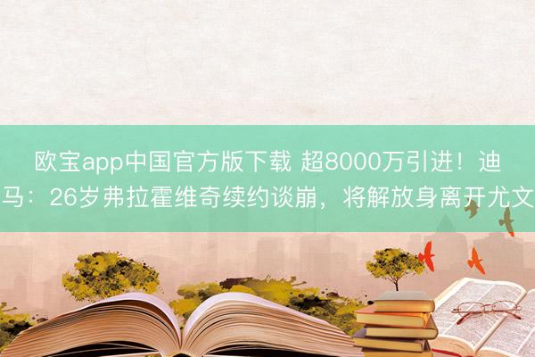 欧宝app中国官方版下载 超8000万引进！迪马：26岁弗拉霍维奇续约谈崩，将解放身离开尤文