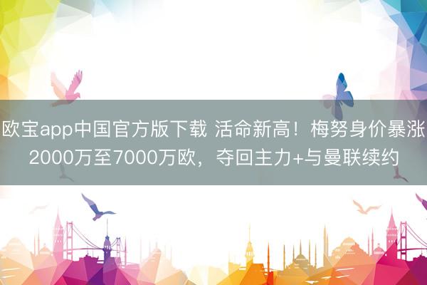 欧宝app中国官方版下载 活命新高！梅努身价暴涨2000万至7000万欧，夺回主力+与曼联续约