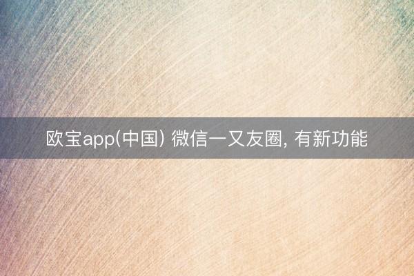 欧宝app(中国) 微信一又友圈， 有新功能