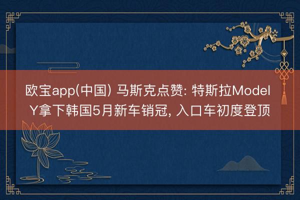 欧宝app(中国) 马斯克点赞: 特斯拉Model Y拿下韩国5月新车销冠， 入口车初度登顶