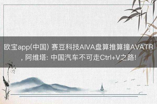 欧宝app(中国) 赛豆科技AIVA盘算推算撞AVATR， 阿维塔: 中国汽车不可走Ctrl+V之路!