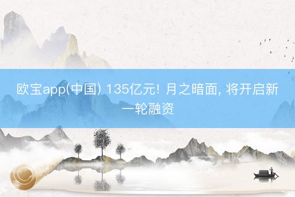 欧宝app(中国) 135亿元! 月之暗面， 将开启新一轮融资