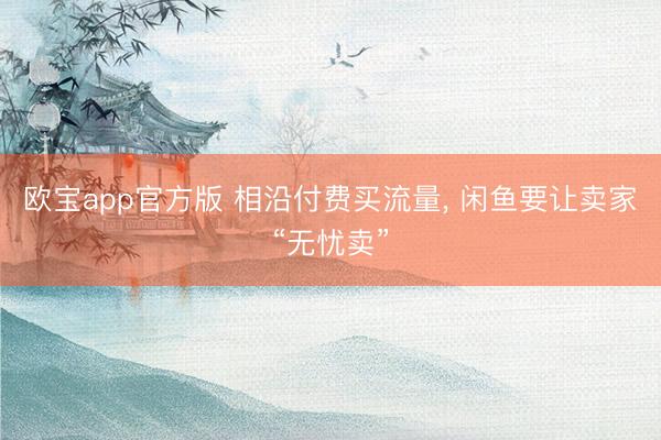 欧宝app官方版 相沿付费买流量， 闲鱼要让卖家“无忧卖”