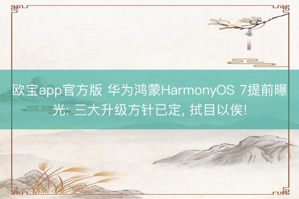 欧宝app官方版 华为鸿蒙HarmonyOS 7提前曝光: 三大升级方针已定, 拭目以俟!