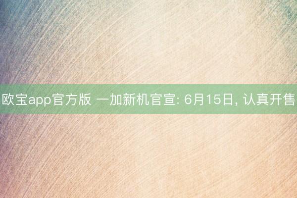 欧宝app官方版 一加新机官宣: 6月15日, 认真开售