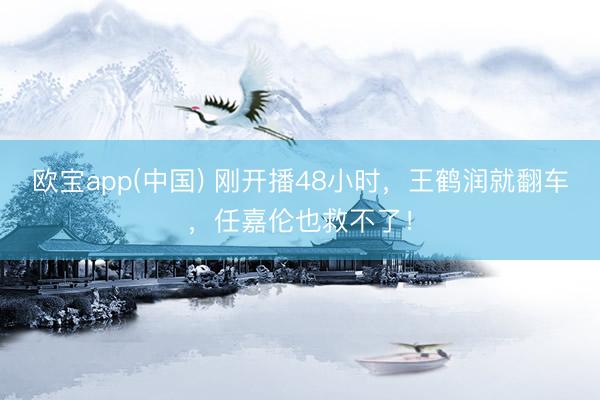 欧宝app(中国) 刚开播48小时,王鹤润就翻车,任嘉伦也救不了!