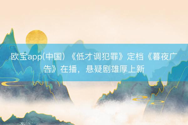 欧宝app(中国) 《低才调犯罪》定档《暮夜广告》在播，悬疑剧雄厚上新
