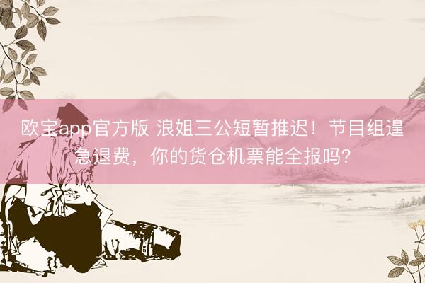 欧宝app官方版 浪姐三公短暂推迟！节目组遑急退费，你的货仓机票能全报吗？