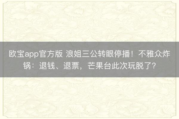 欧宝app官方版 浪姐三公转眼停播！不雅众炸锅：退钱、退票，芒果台此次玩脱了？