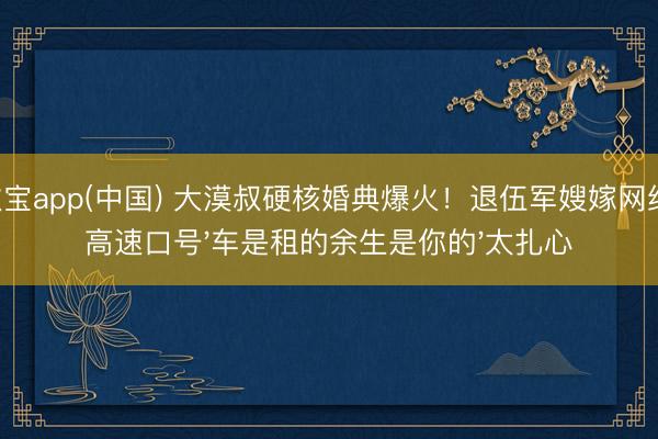 欧宝app(中国) 大漠叔硬核婚典爆火！退伍军嫂嫁网红，高速口号'车是租的余生是你的'太扎心