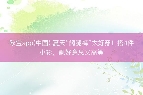 欧宝app(中国) 夏天“阔腿裤”太好穿！搭4件小衫，飒好意思又高等