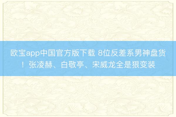 欧宝app中国官方版下载 8位反差系男神盘货！张凌赫、白敬亭、宋威龙全是狠变装