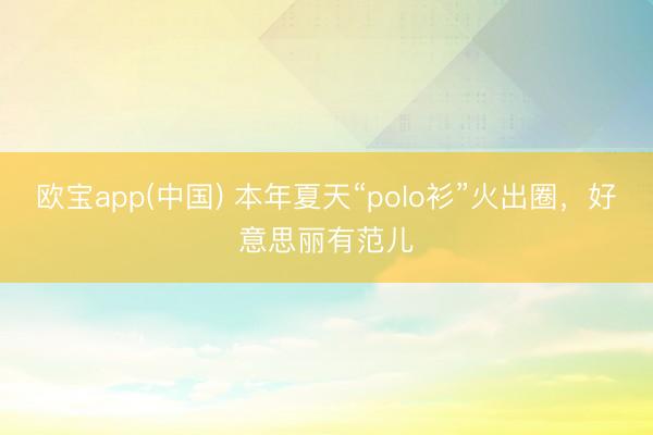 欧宝app(中国) 本年夏天“polo衫”火出圈，好意思丽有范儿