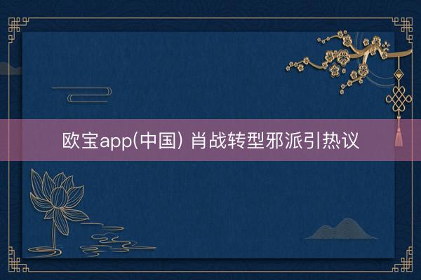 欧宝app(中国) 肖战转型邪派引热议