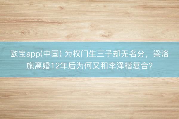 欧宝app(中国) 为权门生三子却无名分，梁洛施离婚12年后为何又和李泽楷复合？