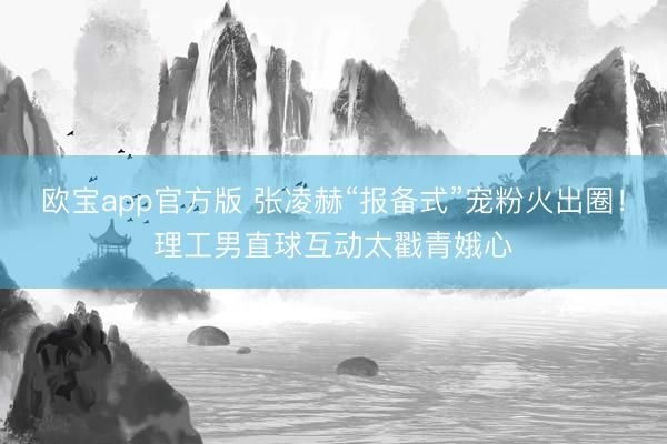 欧宝app官方版 张凌赫“报备式”宠粉火出圈！理工男直球互动太戳青娥心