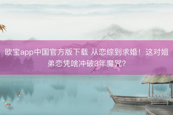 欧宝app中国官方版下载 从恋综到求婚!这对姐弟恋凭啥冲破3年魔咒?