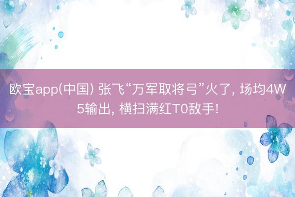 欧宝app(中国) 张飞“万军取将弓”火了, 场均4W5输出, 横扫满红T0敌手!
