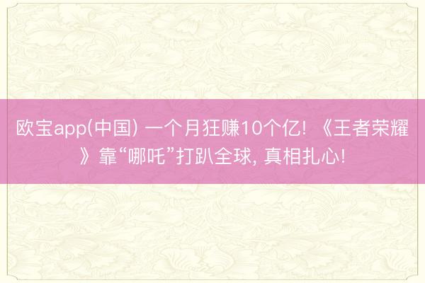 欧宝app(中国) 一个月狂赚10个亿! 《王者荣耀》靠“哪吒”打趴全球, 真相扎心!