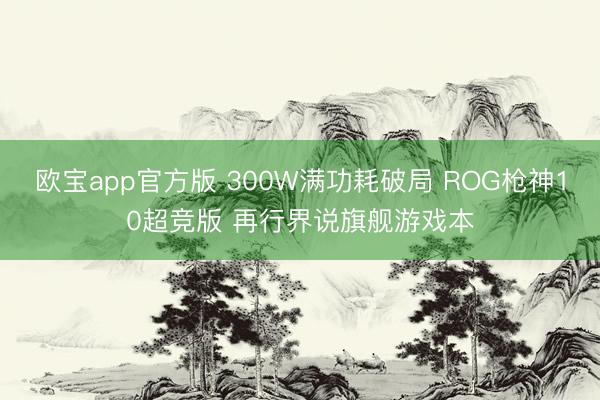 欧宝app官方版 300W满功耗破局 ROG枪神10超竞版 再行界说旗舰游戏本
