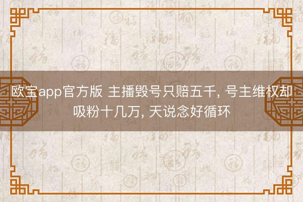 欧宝app官方版 主播毁号只赔五千, 号主维权却吸粉十几万, 天说念好循环