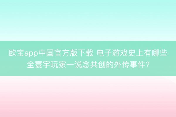 欧宝app中国官方版下载 电子游戏史上有哪些全寰宇玩家一说念共创的外传事件?