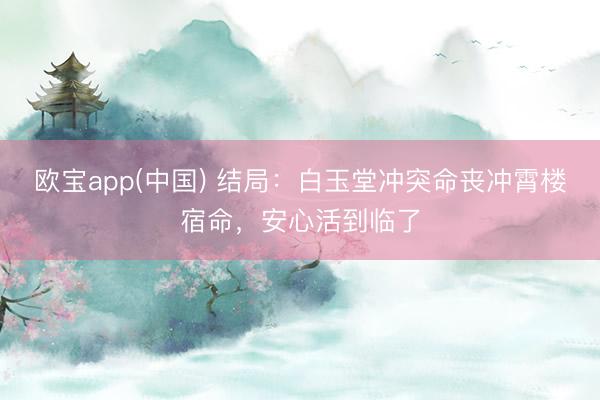 欧宝app(中国) 结局：白玉堂冲突命丧冲霄楼宿命，安心活到临了