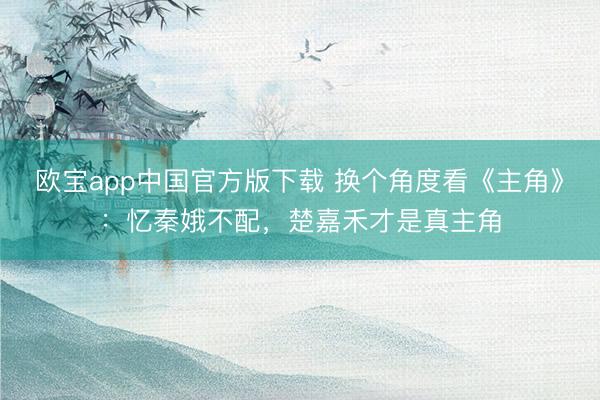 欧宝app中国官方版下载 换个角度看《主角》：忆秦娥不配，楚嘉禾才是真主角
