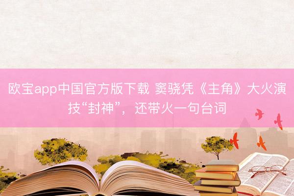 欧宝app中国官方版下载 窦骁凭《主角》大火演技“封神”，还带火一句台词