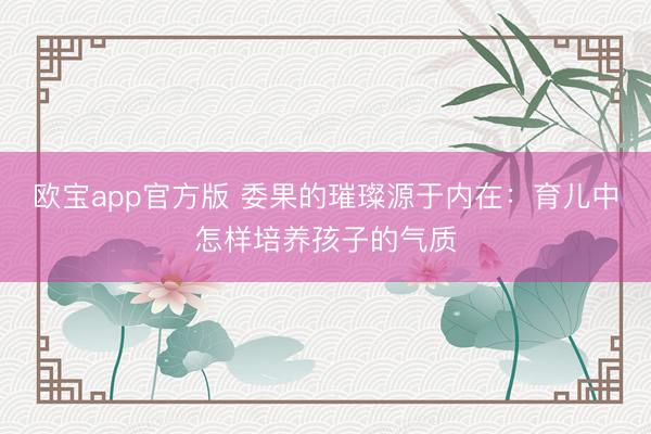 欧宝app官方版 委果的璀璨源于内在：育儿中怎样培养孩子的气质