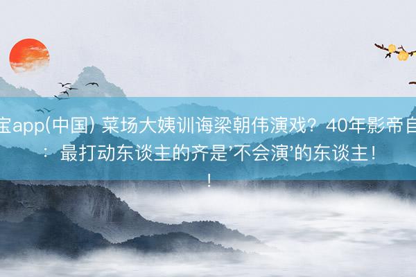 欧宝app(中国) 菜场大姨训诲梁朝伟演戏？40年影帝自曝：最打动东谈主的齐是'不会演'的东谈主！