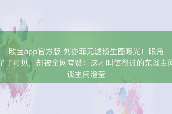 欧宝app官方版 刘亦菲无滤镜生图曝光！眼角细纹了了可见，却被全网夸赞：这才叫信得过的东谈主间澄莹