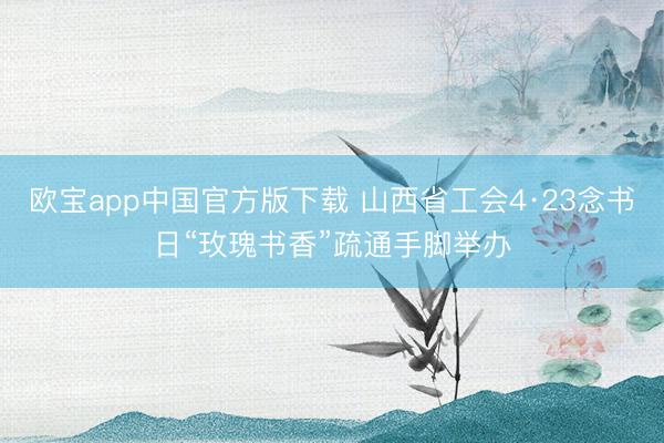 欧宝app中国官方版下载 山西省工会4·23念书日“玫瑰书香”疏通手脚举办