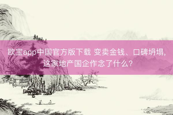 欧宝app中国官方版下载 变卖金钱、口碑坍塌， 这家地产国企作念了什么?