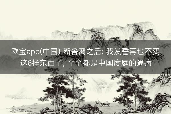 欧宝app(中国) 断舍离之后: 我发誓再也不买这6样东西了， 个个都是中国度庭的通病