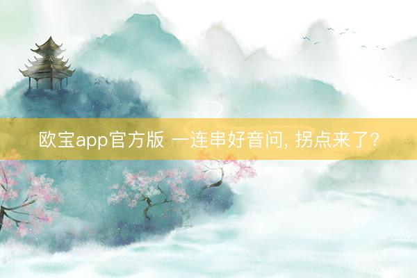 欧宝app官方版 一连串好音问， 拐点来了?