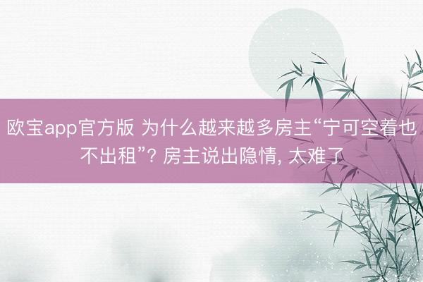欧宝app官方版 为什么越来越多房主“宁可空着也不出租”? 房主说出隐情, 太难了