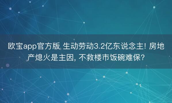 欧宝app官方版 生动劳动3.2亿东说念主! 房地产熄火是主因， 不救楼市饭碗难保?