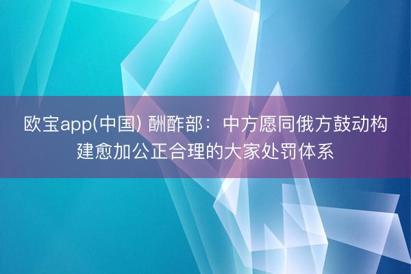 欧宝app(中国) 酬酢部:中方愿同俄方鼓动构建愈加公正合理的大家处罚体系