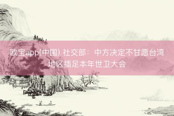欧宝app(中国) 社交部：中方决定不甘愿台湾地区插足本年世卫大会