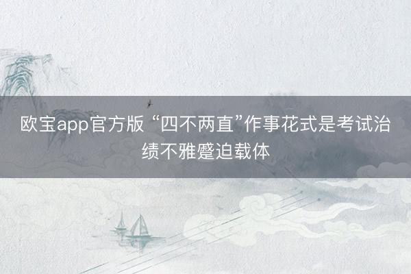欧宝app官方版 “四不两直”作事花式是考试治绩不雅蹙迫载体