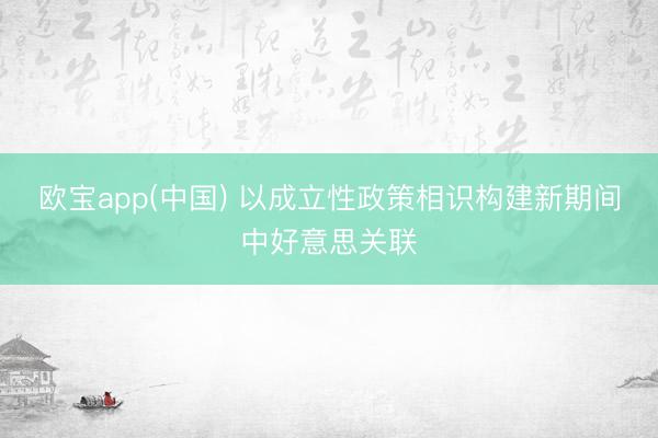 欧宝app(中国) 以成立性政策相识构建新期间中好意思关联