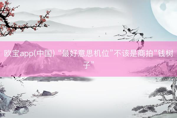 欧宝app(中国) “最好意思机位”不该是商拍“钱树子”