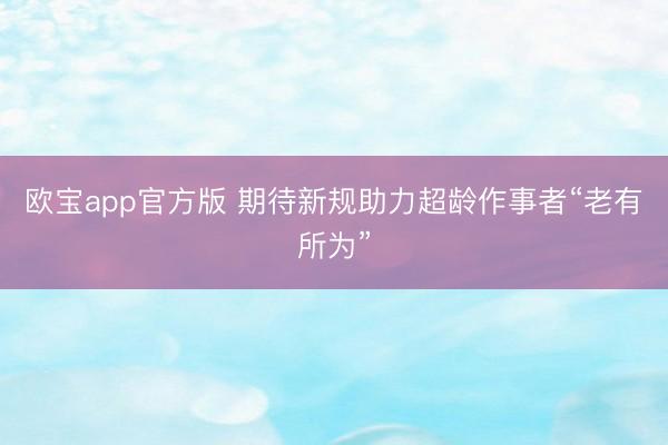 欧宝app官方版 期待新规助力超龄作事者“老有所为”