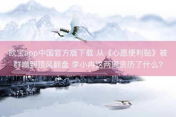 欧宝app中国官方版下载 从《心愿便利贴》被群嘲到顶风翻盘 李小冉这两周资历了什么？