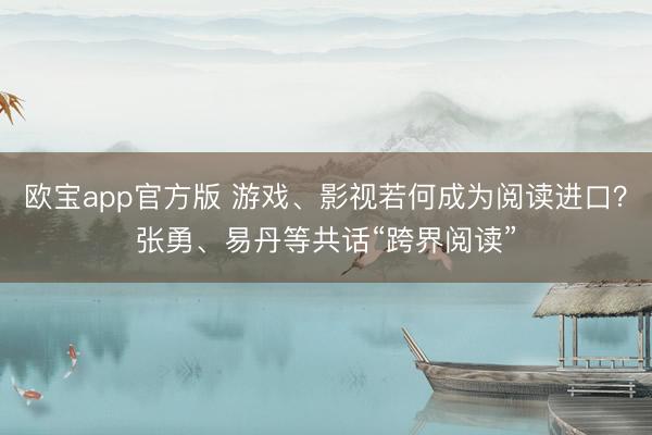 欧宝app官方版 游戏、影视若何成为阅读进口？张勇、易丹等共话“跨界阅读”