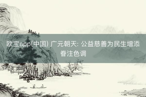 欧宝app(中国) 广元朝天: 公益慈善为民生增添眷注色调