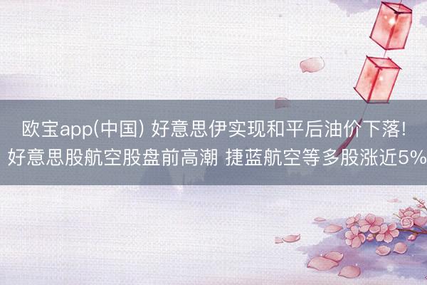 欧宝app(中国) 好意思伊实现和平后油价下落! 好意思股航空股盘前高潮 捷蓝航空等多股涨近5%